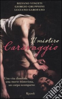 Il mistero Caravaggio. Una vita dissoluta, una morte misteriosa, un corpo scomparso libro di Vinceti Silvano; Gruppioni Giorgio; Garofano Luciano