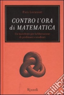 Contro l'ora di matematica. Un manifesto per la liberazione di professori e studenti libro di Lockhart Paul