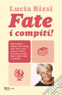 Fate i compiti! Dalla celebre maestra del metodo «Fate i bravi!», ecco come far amare la scuola ai nostri figli e vederli dare il massimo libro di Rizzi Lucia