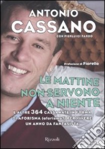 Le mattine non servono a niente. E altre 364 cassanate in forma di aforisma (aforismo?) per vivere un anno da fantasista libro di Cassano Antonio; Pardo Pierluigi