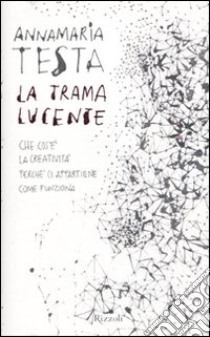 La trama lucente. Che cos'è la creatività, perché ci appartiene, come funziona libro di Testa Annamaria