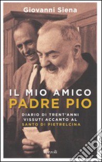 Il mio amico Padre Pio. Diario di trent'anni vissuti accanto al santo di Pietrelcina libro di Siena Giovanni