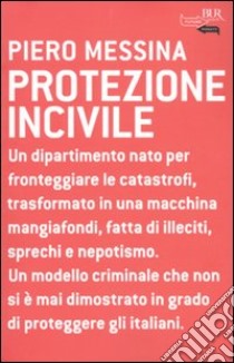 Protezione incivile. Un dipartimento nato per fronteggiare le catastrofi, trasformato in una macchina mangiafondi, fatta di illeciti, sprechi e nepotismo libro di Messina Piero