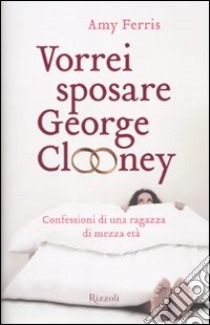 Vorrei sposare George Clooney. Confessioni di una ragazza di mezza età libro di Ferris Amy