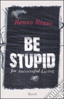 Be stupid for successfull living libro di Rosso Renzo