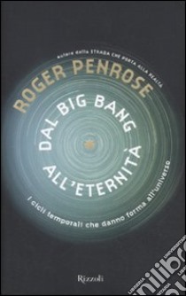 Dal big bang all'eternità. I cicli temporali che danno forma all'universo libro di Penrose Roger