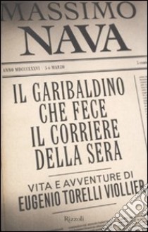 Il garibaldino che fece il Corriere della Sera. Vita e avventure di Eugenio Torelli Viollier libro di Nava Massimo