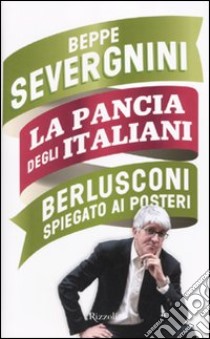 La pancia degli italiani. Berlusconi spiegato ai posteri libro di Severgnini Beppe