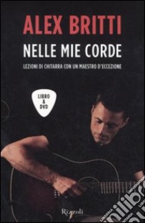 Nelle mie corde. Lezioni di chitarra con un maestro d'eccezione. Con DVD libro di Britti Alex