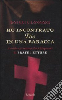 Ho incontrato Dio in una baracca. La mia avventura fra i disperati di Fratel Ettore libro di Longoni Rosaria