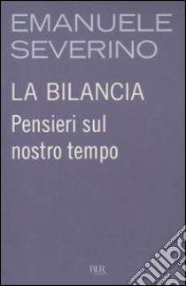 La bilancia. Pensieri sul nostro tempo libro di Severino Emanuele