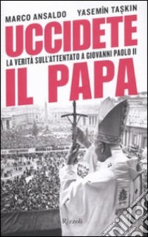 Uccidete il Papa. La verità sull'attentato a Giovanni Paolo II libro di Ansaldo Marco; Taskin Yasemin