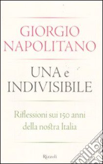 Una e Indivisibile. Riflessioni sui 150 anni della nostra Italia libro di Napolitano Giorgio