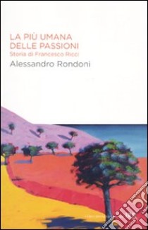 La più umana delle passioni. Storia di Francesco Ricci libro di Rondoni Alessandro