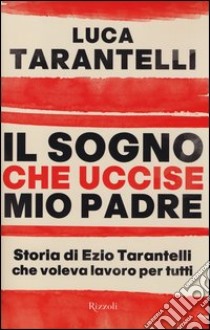 Il sogno che uccise mio padre. Storia di Ezio Tarantelli che voleva lavoro per tutti libro di Tarantelli Luca