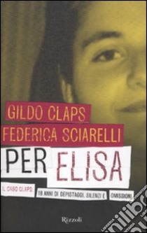 Per Elisa. Il caso Claps: 18 anni di depistaggi, silenzi e omissioni, Federica Sciarelli e Gildo Claps, Rizzoli