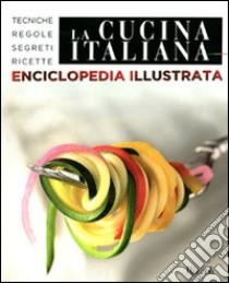 La cucina italiana. Enciclopedia illustrata. Tecniche, regole, segreti, ricette libro