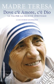 Dove c'è amore, c'è Dio. La via per la felicità spirituale libro di Teresa di Calcutta (santa); Kolodiejchuk B. (cur.)