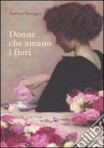 Donne che amano i fiori. Ediz. illustrata libro di Honegger Andreas