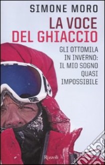 La voce del ghiaccio. Gli ottomila in inverno: il mio sogno quasi impossibile libro di Moro Simone