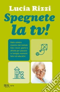 Spegnete la tv! Dalla celebre maestra del metodo «Fate i bravi!», giochi e attività per passare in famiglia momenti felici ed educativi libro di Rizzi Lucia