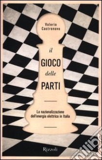 Il gioco delle parti. La nazionalizzazione dell'energia elettrica in Italia libro di Castronovo Valerio