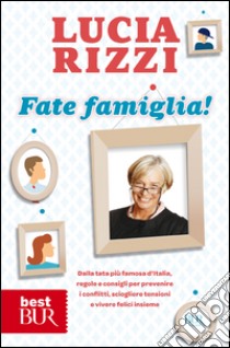 Fate famiglia! Dalla tata più famosa d'Italia, regole e consigli per prevenire i conflitti, sciogliere le tensioni e vivere felici insieme libro di Rizzi Lucia