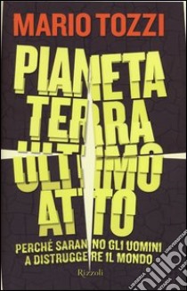 Pianeta terra: ultimo atto. Perché saranno gli uomini a distruggere il mondo libro di Tozzi Mario