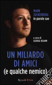 Un miliardo di amici (e qualche nemico). Mark Zuckerberg in parole sue libro di Beahm G. (cur.)