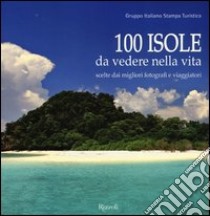 100 isole da vedere nella vita scelte dai migliori fotografi e viaggiatori. Ediz. illustrata libro di Gruppo italiano stampa turistica (cur.)