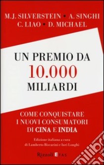 Un premio da 10.000 miliardi. Come conquistare i nuovi consumatori di Cina e India libro di Biscarini L. (cur.); Longhi I. (cur.)