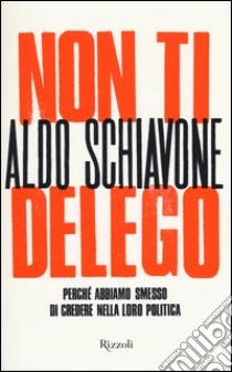 Non ti delego. Democrazia. Perché abbiamo smesso di credere nella loro politica libro di Schiavone Aldo