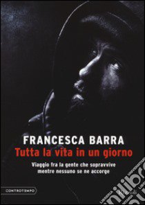 Tutta la vita in un giorno. Viaggio fra la gente che sopravvive mentre nessuno se ne accorge libro di Barra Francesca