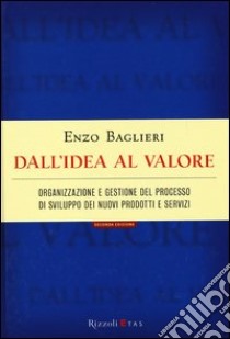 Dall'idea al valore. Organizzazione e gestione del processo di sviluppo dei nuovi prodotti libro di Baglieri Enzo