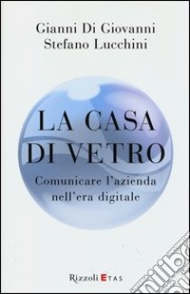 La casa di vetro. Comunicare l'azienda nell'era digitale libro di Di Giovanni Gianni; Lucchini Stefano