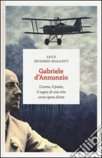 Gabriele D'Annunzio. L'uomo, il poeta, il sogno di una vita come opera d'arte libro di Hughes-Hallett Lucy