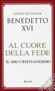 Al cuore della fede. Il mio cristianesimo libro di Benedetto XVI (Joseph Ratzinger)