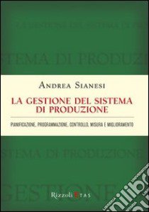 La gestione del sistema di produzione. Pianificazione, programmazione, controllo, misura e miglioramento libro di Sianesi Andrea