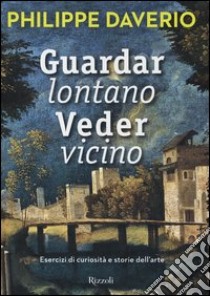 Guardar lontano veder vicino. Esercizi di curiosità e storie dell'arte. Ediz. illustrata libro di Daverio Philippe