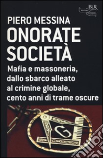 Onorate società. Mafia e massoneria, dallo sbarco alleato al crimine globale, cento anni di trame oscure libro di Messina Piero