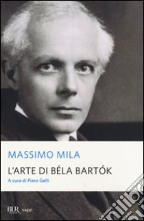 L'arte di Béla Bartók libro di Mila Massimo; Gelli P. (cur.)