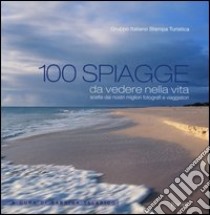 100 spiagge da vedere nella vita scelte dai nostri migliori fotografi e viaggiatori. Ediz. illustrata libro di Gruppo italiano stampa turistica (cur.)