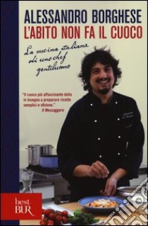 L'abito non fa il cuoco. La cucina italiana di uno chef gentiluomo. Ediz. illustrata libro di Borghese Alessandro