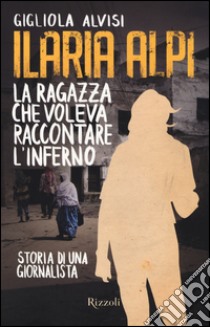 Ilaria Alpi. La ragazza che voleva raccontare l'inferno. Storia di una giornalista libro di Alvisi Gigliola