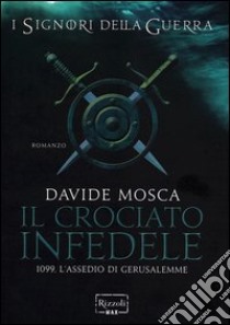 Il crociato infedele. 1099, l'assedio di Gerusalemme. I signori della guerra libro di Mosca Davide