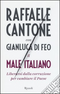 Il male italiano. Liberarsi dalla corruzione per cambiare il Paese libro di Cantone Raffaele - Di Feo Gianluca