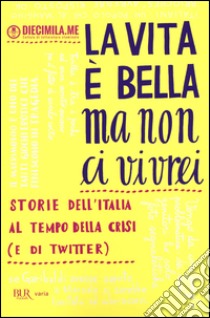 La vita è bella ma non ci vivrei. Storie dell'Italia al tempo della crisi (e di Twitter) libro di Diecimila.me (cur.)