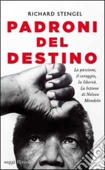 Padroni del destino. La passione, il coraggio, la libertà. La lezione di Nelson Mandela libro di Stengel Richard