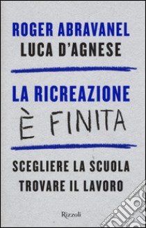 La ricreazione è finita. Scegliere la scuola, trovare il lavoro libro di Abravanel Roger; D'Agnese Luca