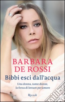 Bibbi esci dall'acqua. Una donna, tante donne, la forza di lottare per amore libro di De Rossi Barbara; Cherubini A. (cur.)